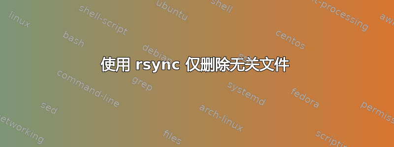 使用 rsync 仅删除无关文件