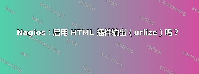 Nagios：启用 HTML 插件输出（urlize）吗？