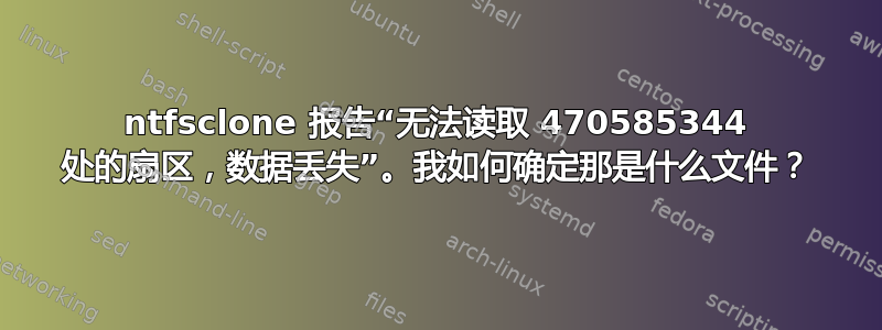 ntfsclone 报告“无法读取 470585344 处的扇区，数据丢失”。我如何确定那是什么文件？