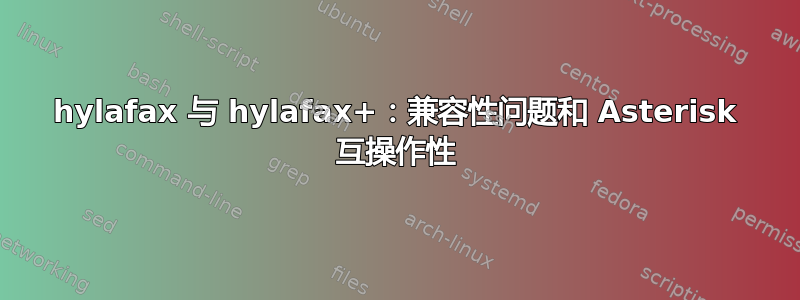 hylafax 与 hylafax+：兼容性问题和 Asterisk 互操作性