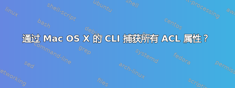 通过 Mac OS X 的 CLI 捕获所有 ACL 属性？