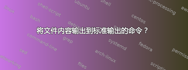 将文件内容输出到标准输出的命令？