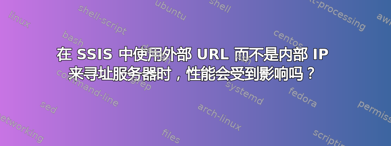 在 SSIS 中使用外部 URL 而不是内部 IP 来寻址服务器时，性能会受到影响吗？