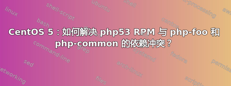 CentOS 5：如何解决 php53 RPM 与 php-foo 和 php-common 的依赖冲突？