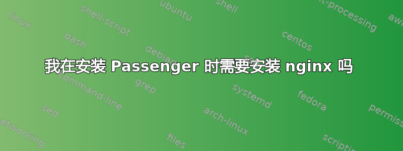 我在安装 Passenger 时需要安装 nginx 吗