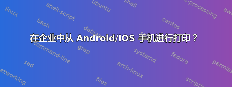 在企业中从 Android/IOS 手机进行打印？