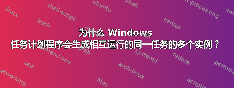 为什么 Windows 任务计划程序会生成相互运行的同一任务的多个实例？