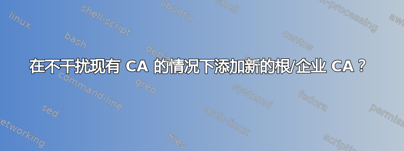 在不干扰现有 CA 的情况下添加新的根/企业 CA？