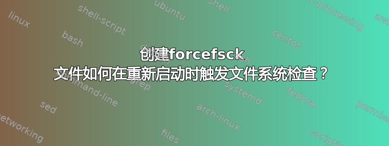 创建forcefsck 文件如何在重新启动时触发文件系统检查？