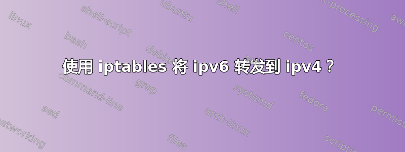 使用 iptables 将 ipv6 转发到 ipv4？