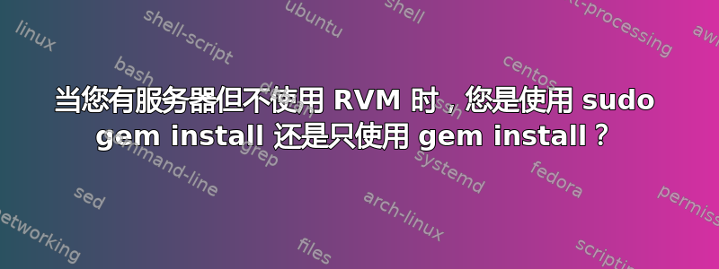 当您有服务器但不使用 RVM 时，您是使用 sudo gem install 还是只使用 gem install？