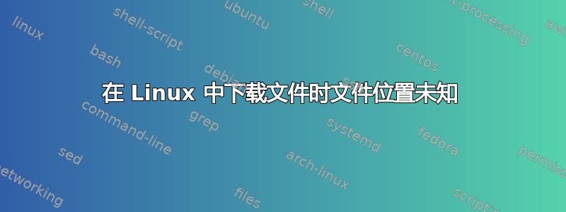 在 Linux 中下载文件时文件位置未知