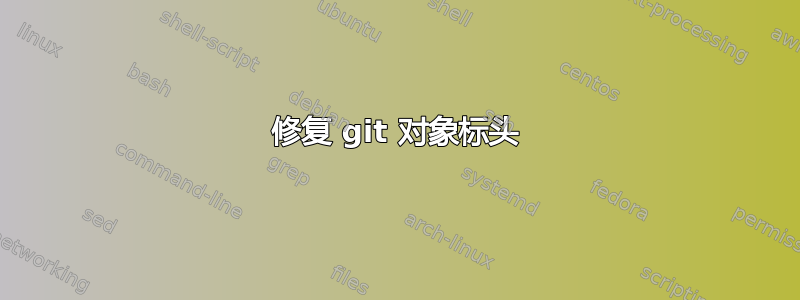 修复 git 对象标头