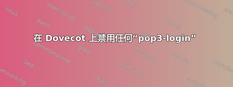 在 Dovecot 上禁用任何“pop3-login”