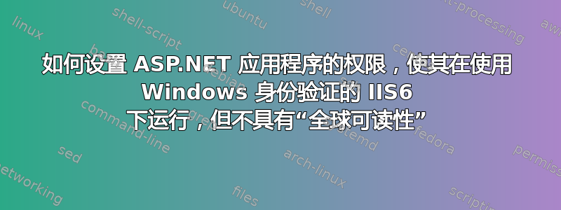 如何设置 ASP.NET 应用程序的权限，使其在使用 Windows 身份验证的 IIS6 下运行，但不具有“全球可读性”