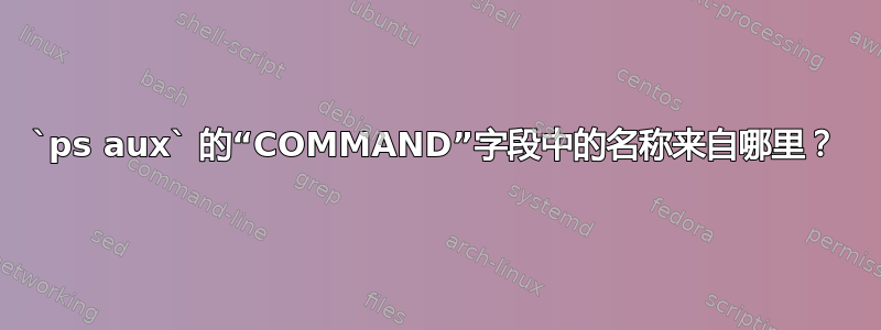 `ps aux` 的“COMMAND”字段中的名称来自哪里？