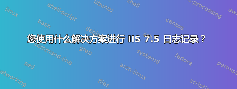 您使用什么解决方案进行 IIS 7.5 日志记录？