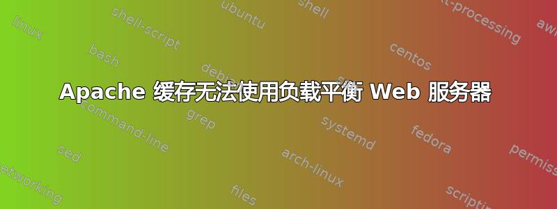 Apache 缓存无法使用负载平衡 Web 服务器