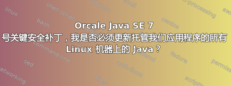 Orcale Java SE 7 号关键安全补丁，我是否必须更新托管我们应用程序的所有 Linux 机器上的 Java？