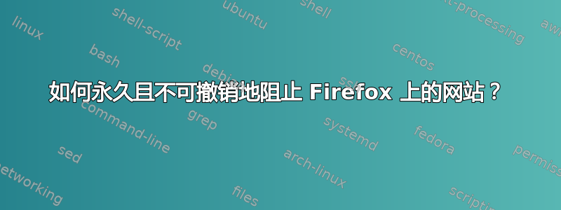 如何永久且不可撤销地阻止 Firefox 上的网站？