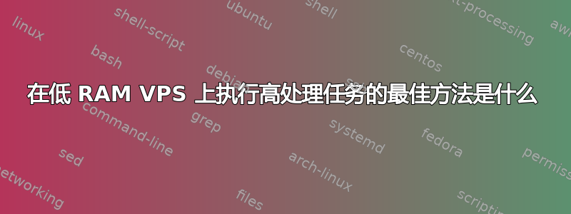 在低 RAM VPS 上执行高处理任务的最佳方法是什么