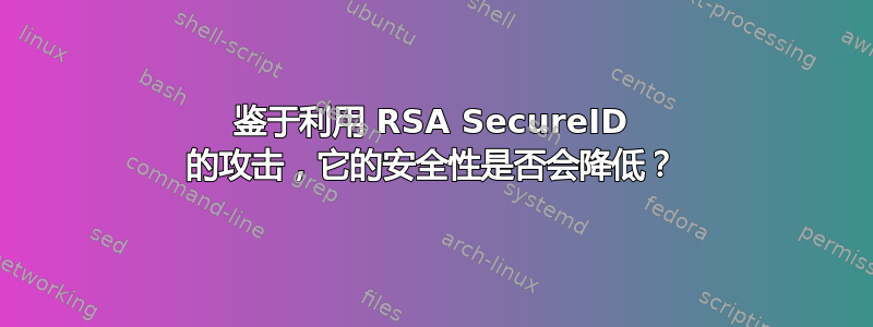 鉴于利用 RSA SecureID 的攻击，它的安全性是否会降低？