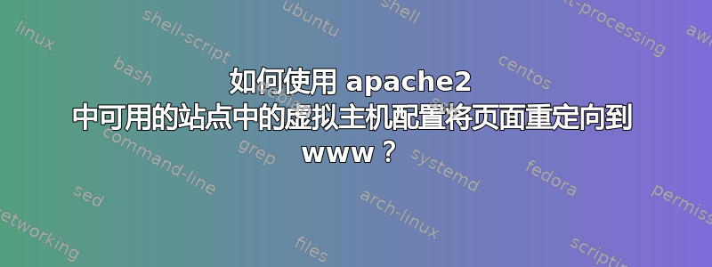 如何使用 apache2 中可用的站点中的虚拟主机配置将页面重定向到 www？