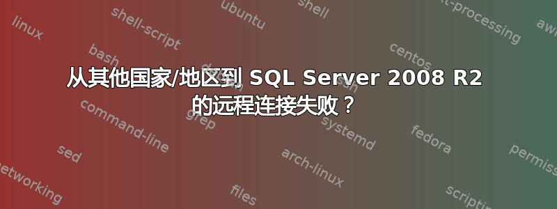 从其他国家/地区到 SQL Server 2008 R2 的远程连接失败？