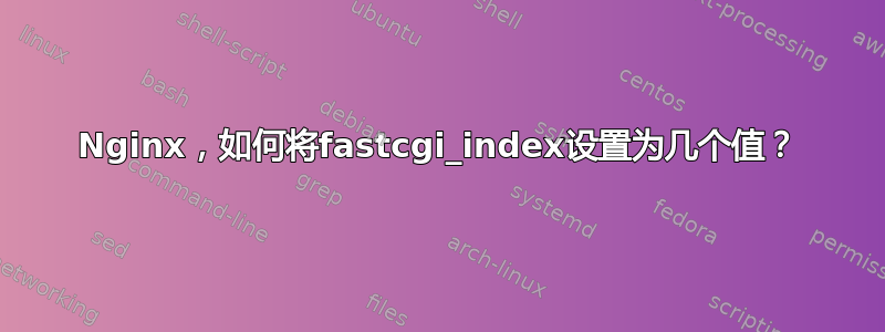 Nginx，如何将fastcgi_index设置为几个值？