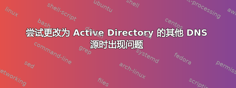 尝试更改为 Active Directory 的其他 DNS 源时出现问题