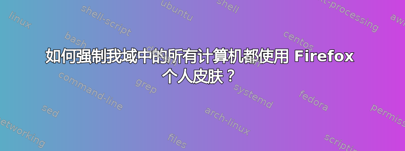 如何强制我域中的所有计算机都使用 Firefox 个人皮肤？