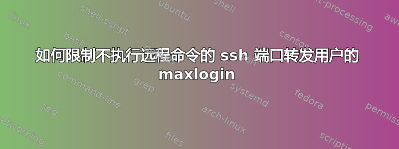 如何限制不执行远程命令的 ssh 端口转发用户的 maxlogin