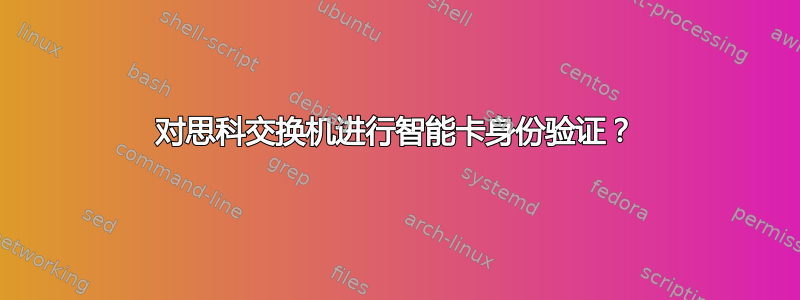 对思科交换机进行智能卡身份验证？