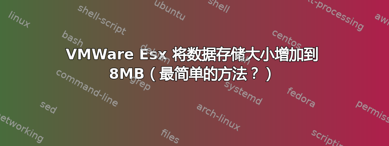 VMWare Esx 将数据存储大小增加到 8MB（最简单的方法？）