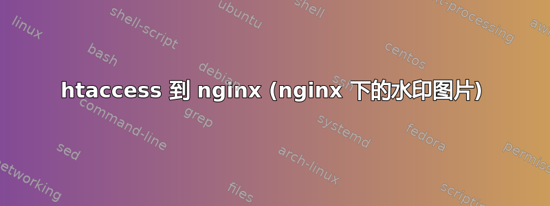 htaccess 到 nginx (nginx 下的水印图片)