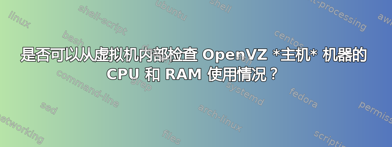 是否可以从虚拟机内部检查 OpenVZ *主机* 机器的 CPU 和 RAM 使用情况？