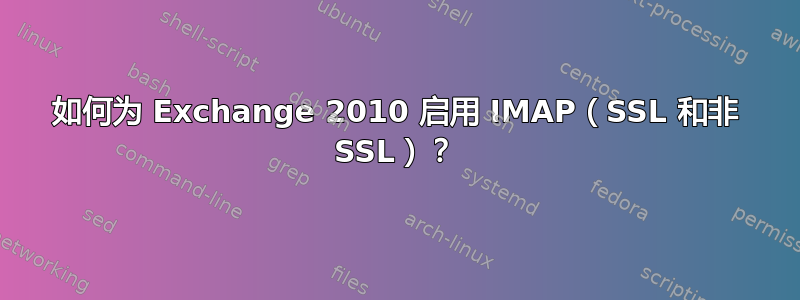 如何为 Exchange 2010 启用 IMAP（SSL 和非 SSL）？