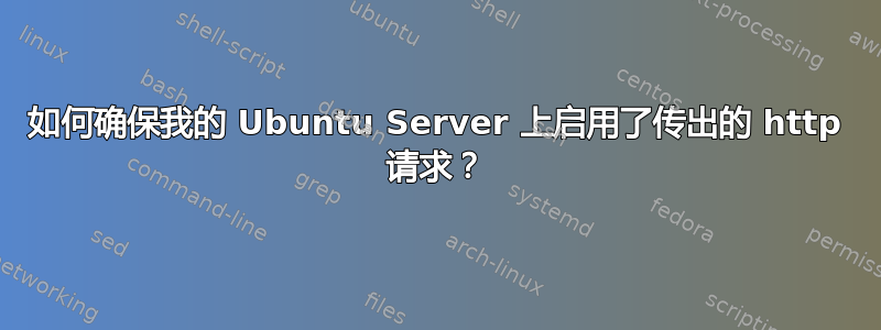 如何确保我的 Ubuntu Server 上启用了传出的 http 请求？