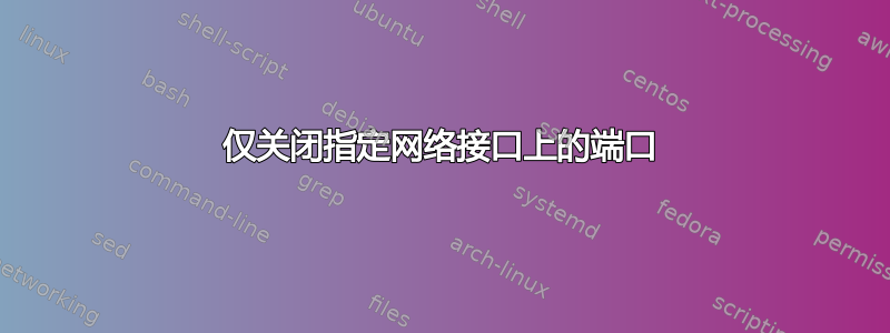 仅关闭指定网络接口上的端口