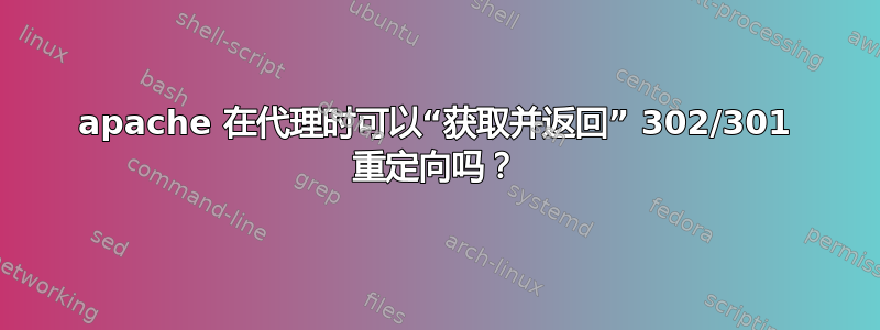 apache 在代理时可以“获取并返回” 302/301 重定向吗？