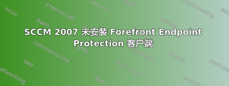 SCCM 2007 未安装 Forefront Endpoint Protection 客户端