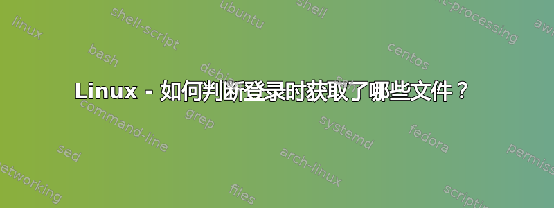 Linux - 如何判断登录时获取了哪些文件？