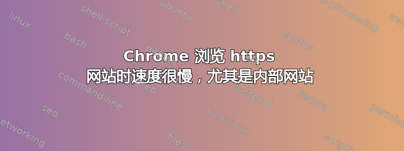 Chrome 浏览 https 网站时速度很慢，尤其是内部网站