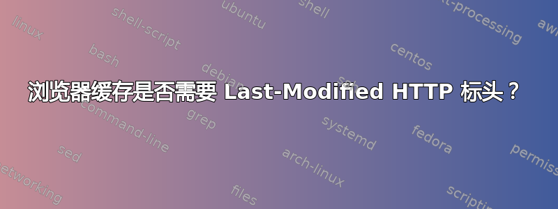 浏览器缓存是否需要 Last-Modified HTTP 标头？