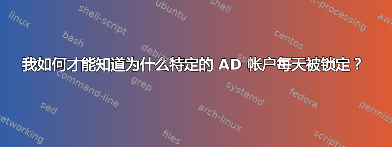 我如何才能知道为什么特定的 AD 帐户每天被锁定？