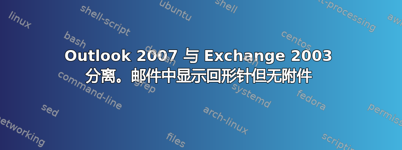 Outlook 2007 与 Exchange 2003 分离。邮件中显示回形针但无附件