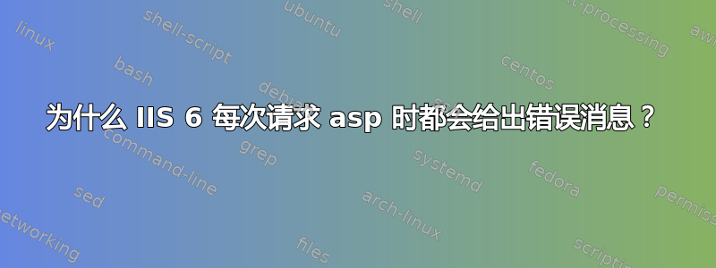 为什么 IIS 6 每次请求 asp 时都会给出错误消息？