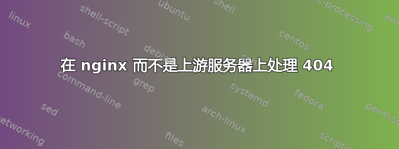 在 nginx 而不是上游服务器上处理 404