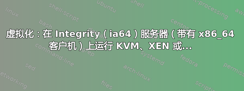 虚拟化：在 Integrity（ia64）服务器（带有 x86_64 客户机）上运行 KVM、XEN 或...