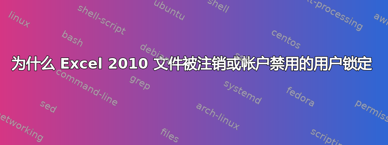 为什么 Excel 2010 文件被注销或帐户禁用的用户锁定